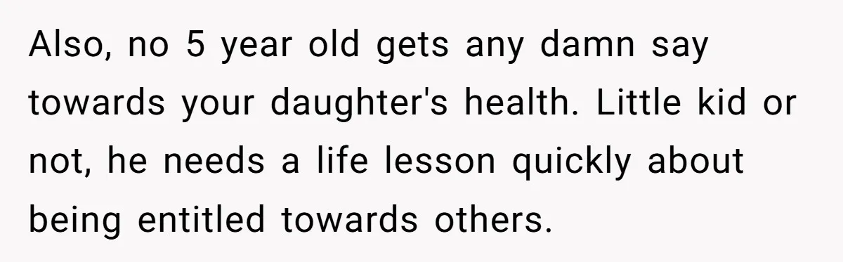 Also, no 5 year old gets any damn say towards your daughter's health. Little kid or not, he needs a life lesson quickly about being entitled towards others.