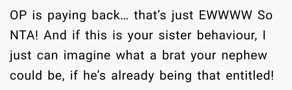 OP is paying back… that’s just EWWWW So NTA! And if this is your sister behaviour, I just can imagine what a brat your nephew could be, if he’s already...