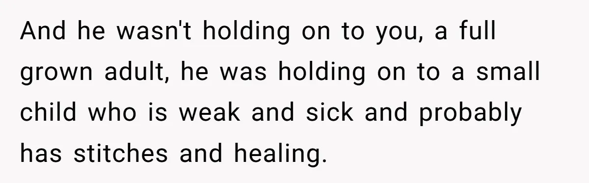 And he wasn't holding on to you, a full grown adult, he was holding on to a small child who is weak and sick and probably has stitches and healing.