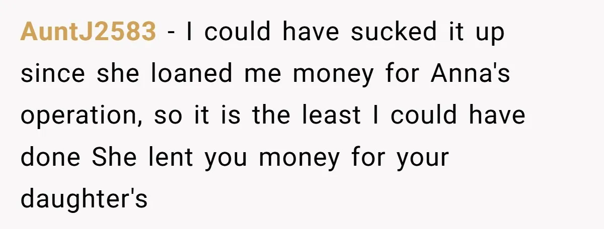 AuntJ2583 − I could have sucked it up since she loaned me money for Anna's operation, so it is the least I could have done She lent you money for...