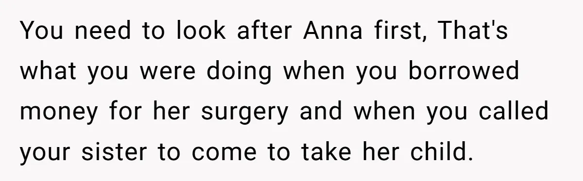 You need to look after Anna first, That's what you were doing when you borrowed money for her surgery and when you called your sister to come to take her...