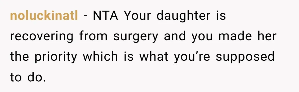 noluckinatl − NTA Your daughter is recovering from surgery and you made her the priority which is what you’re supposed to do.