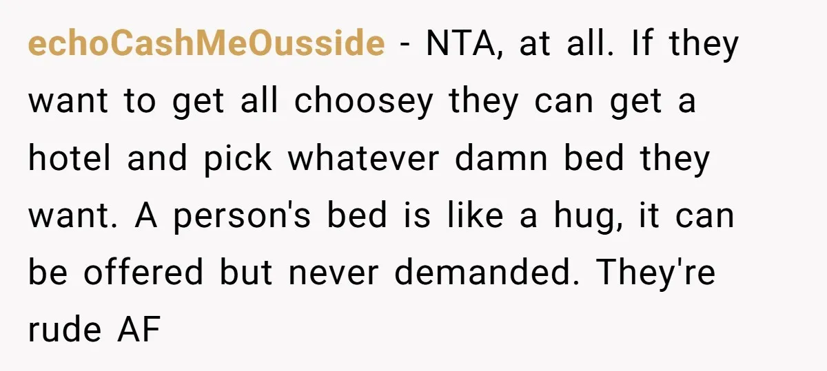 echoCashMeOusside − NTA, at all. If they want to get all choosey they can get a hotel and pick whatever damn bed they want. A person's bed is like a...