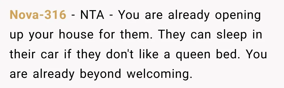 Nova-316 − NTA - You are already opening up your house for them. They can sleep in their car if they don't like a queen bed. You are already beyond...