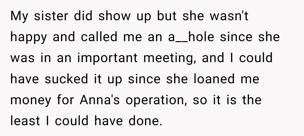 My sister did show up but she wasn't happy and called me an a__hole since she was in an important meeting, and I could have sucked it up since she...