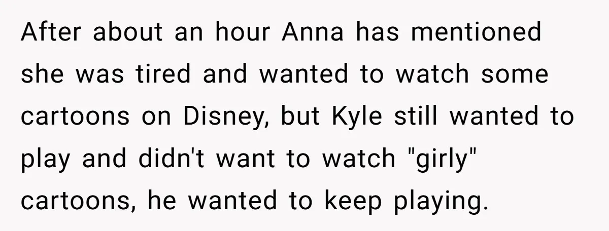 After about an hour Anna has mentioned she was tired and wanted to watch some cartoons on Disney, but Kyle still wanted to play and didn't want to watch "girly"...