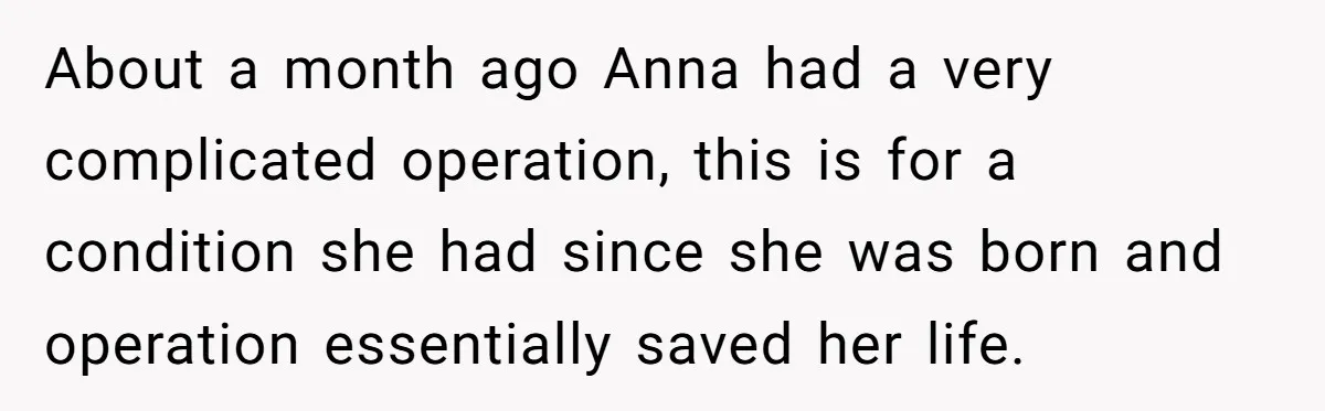 About a month ago Anna had a very complicated operation, this is for a condition she had since she was born and operation essentially saved her life.