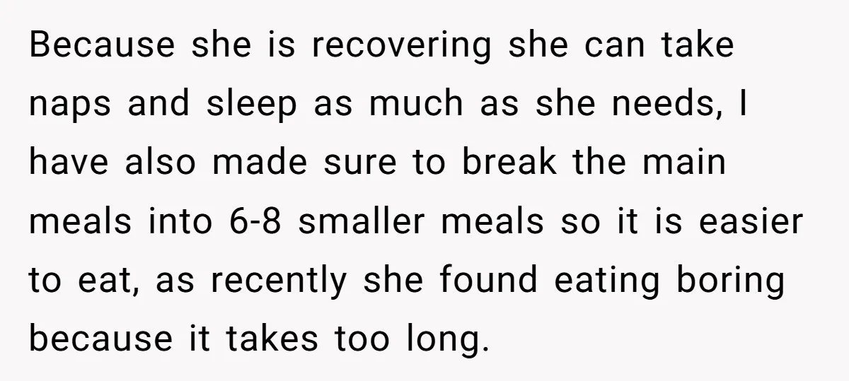 Because she is recovering she can take naps and sleep as much as she needs, I have also made sure to break the main meals into 6-8 smaller meals so...