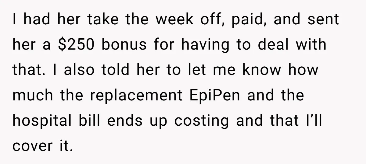 I had her take the week off, paid, and sent her a $250 bonus for having to deal with that. I also told her to let me know how much...