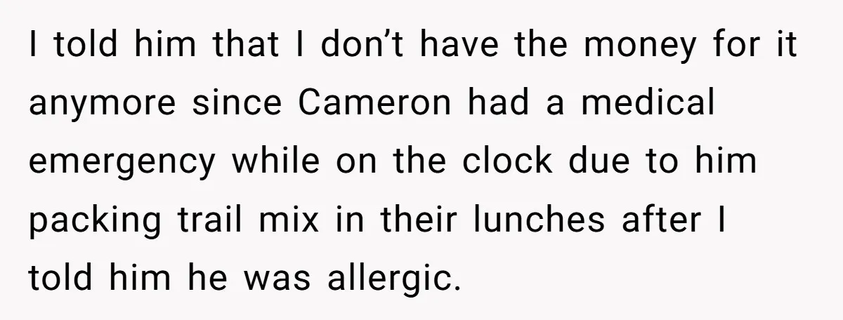 I told him that I don’t have the money for it anymore since Cameron had a medical emergency while on the clock due to him packing trail mix in their...
