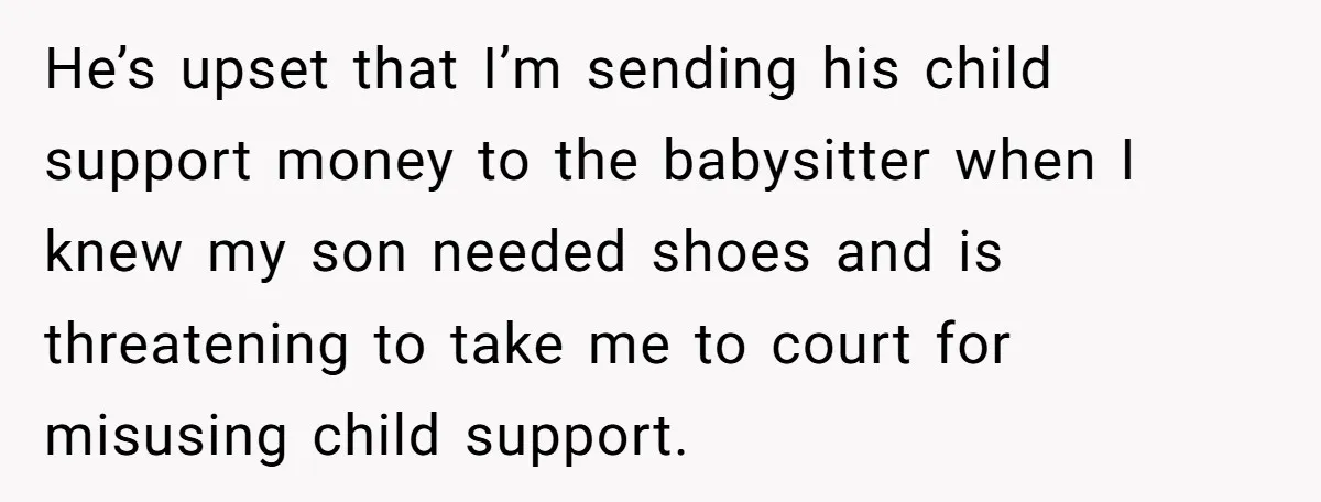 He’s upset that I’m sending his child support money to the babysitter when I knew my son needed shoes and is threatening to take me to court for misusing child...