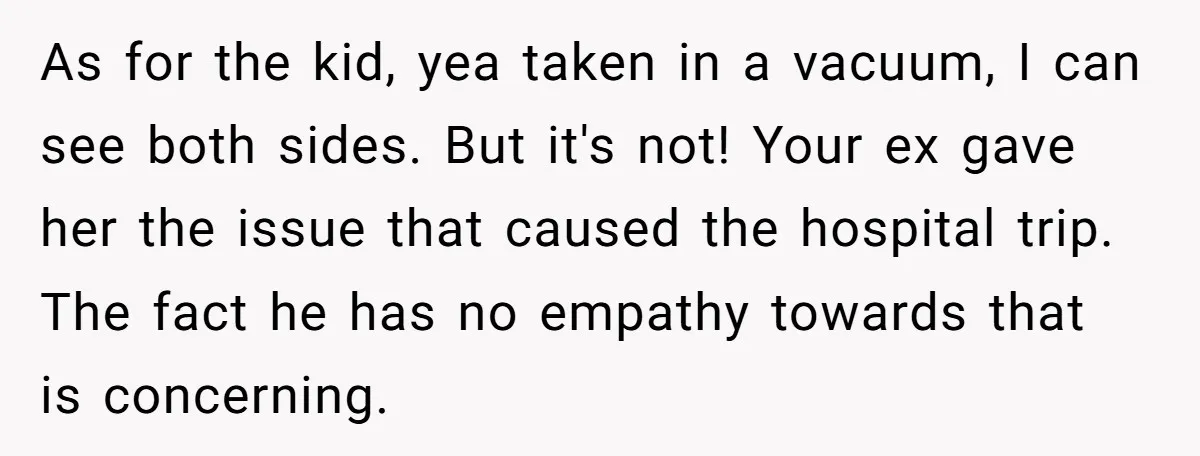 As for the kid, yea taken in a vacuum, I can see both sides. But it's not! Your ex gave her the issue that caused the hospital trip. The fact...