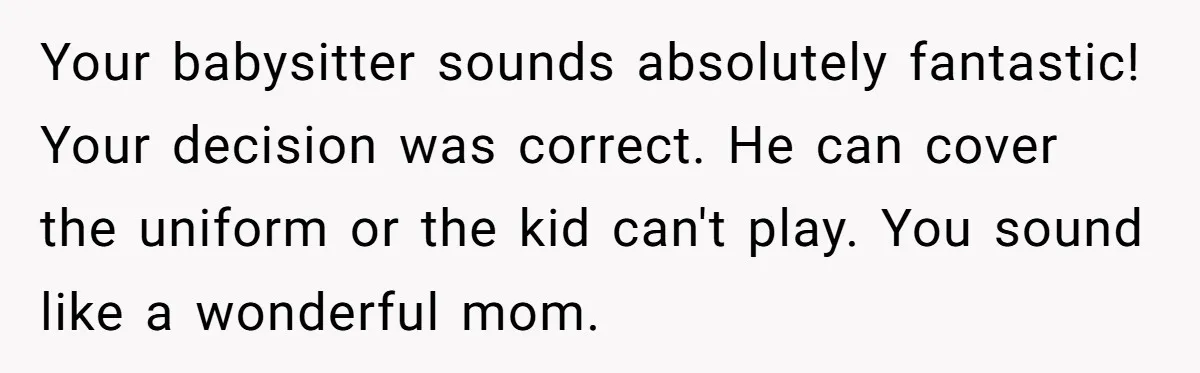 Your babysitter sounds absolutely fantastic! Your decision was correct. He can cover the uniform or the kid can't play. You sound like a wonderful mom.