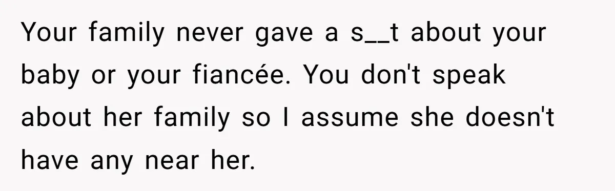 Your family never gave a s__t about your baby or your fiancée. You don't speak about her family so I assume she doesn't have any near her.