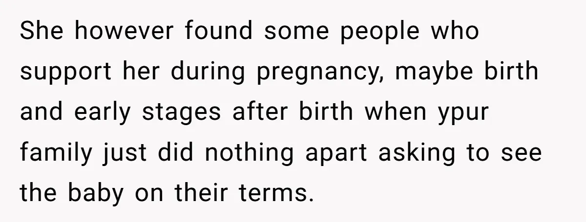 She however found some people who support her during pregnancy, maybe birth and early stages after birth when ypur family just did nothing apart asking to see the baby on...