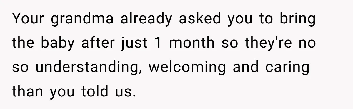 Your grandma already asked you to bring the baby after just 1 month so they're no so understanding, welcoming and caring than you told us.