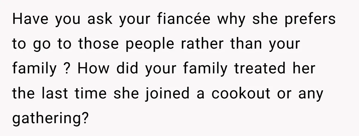 Have you ask your fiancée why she prefers to go to those people rather than your family ? How did your family treated her the last time she joined a...