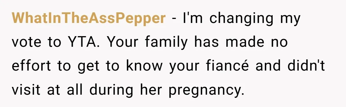 WhatInTheAssPepper − I'm changing my vote to YTA. Your family has made no effort to get to know your fiancé and didn't visit at all during her pregnancy.