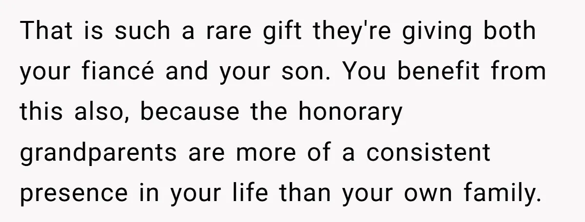 That is such a rare gift they're giving both your fiancé and your son. You benefit from this also, because the honorary grandparents are more of a consistent presence in...