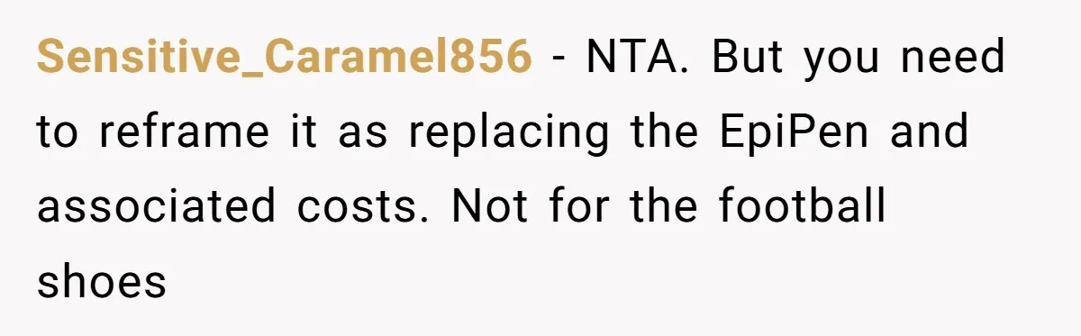 Sensitive_Caramel856 − NTA. But you need to reframe it as replacing the EpiPen and associated costs. Not for the football shoes