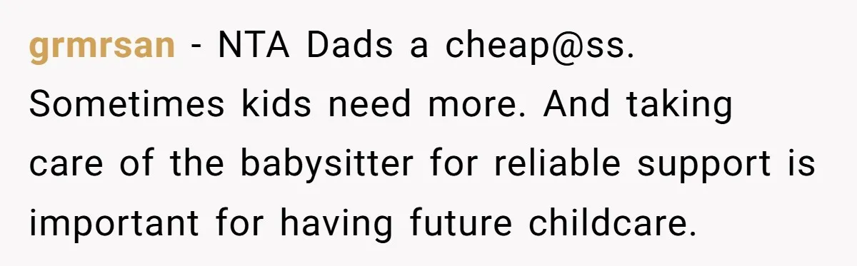 grmrsan − NTA Dads a cheap@ss. Sometimes kids need more. And taking care of the babysitter for reliable support is important for having future childcare.