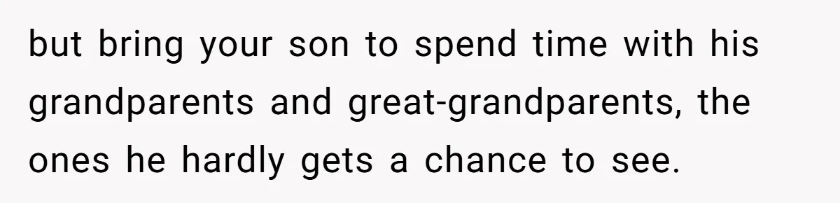 but bring your son to spend time with his grandparents and great-grandparents, the ones he hardly gets a chance to see.