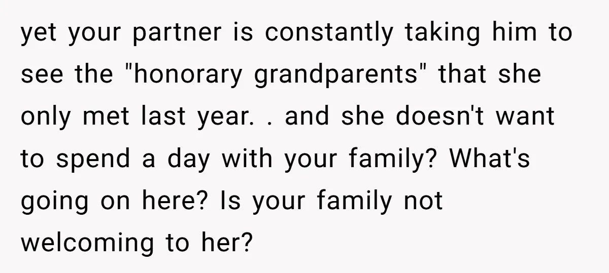 yet your partner is constantly taking him to see the "honorary grandparents" that she only met last year. . and she doesn't want to spend a day with your family?...