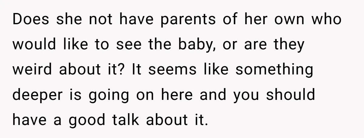 Does she not have parents of her own who would like to see the baby, or are they weird about it? It seems like something deeper is going on here...