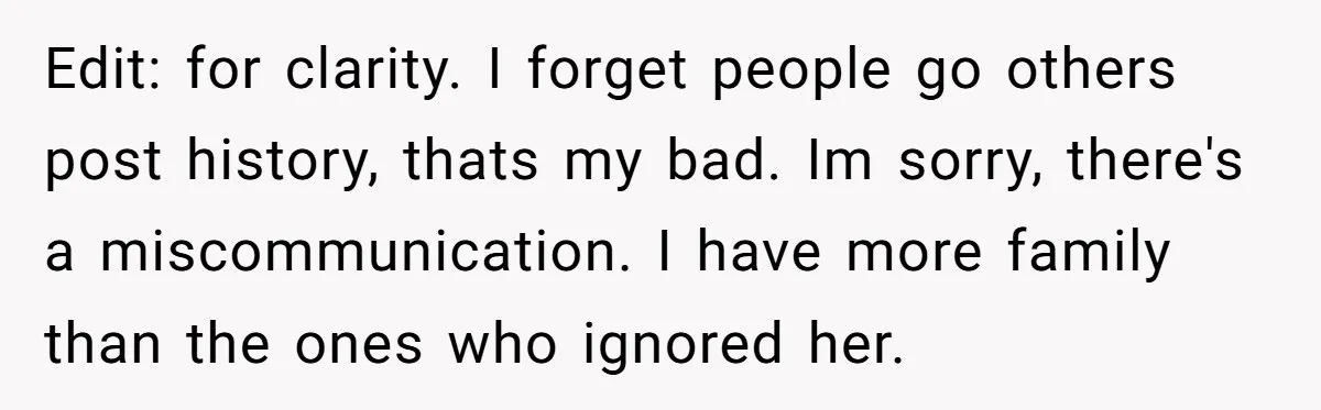 Edit: for clarity. I forget people go others post history, thats my bad. Im sorry, there's a miscommunication. I have more family than the ones who ignored her.