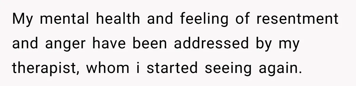 My mental health and feeling of resentment and anger have been addressed by my therapist, whom i started seeing again.