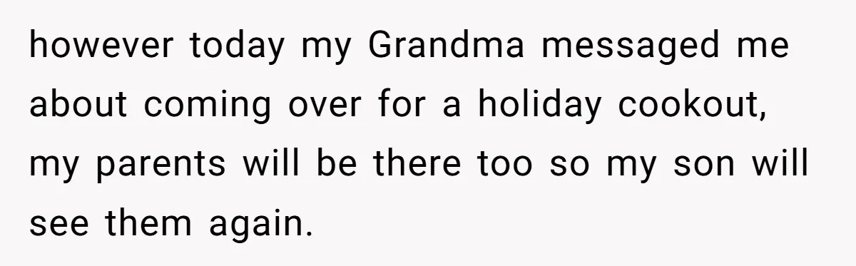 however today my Grandma messaged me about coming over for a holiday cookout, my parents will be there too so my son will see them again.