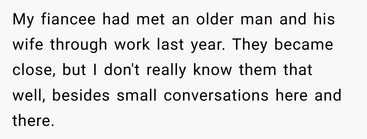 My fiancee had met an older man and his wife through work last year. They became close, but I don't really know them that well, besides small conversations here and...