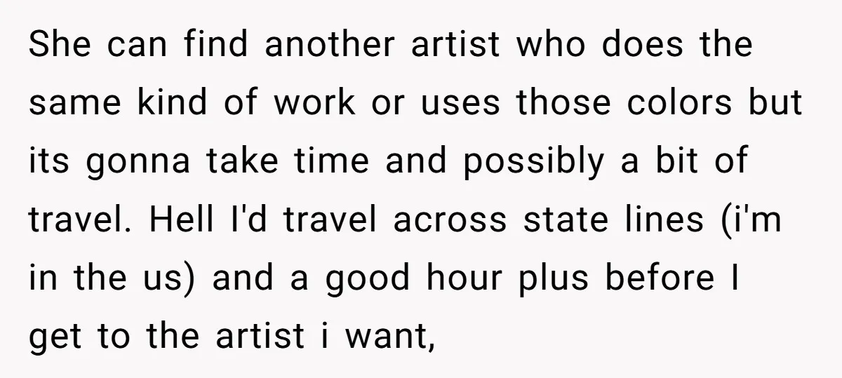 She can find another artist who does the same kind of work or uses those colors but its gonna take time and possibly a bit of travel. Hell I'd travel...