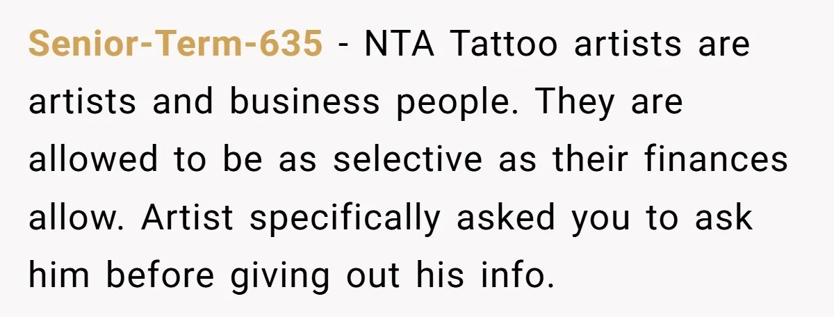 Senior-Term-635 − NTA Tattoo artists are artists and business people. They are allowed to be as selective as their finances allow. Artist specifically asked you to ask him before giving...