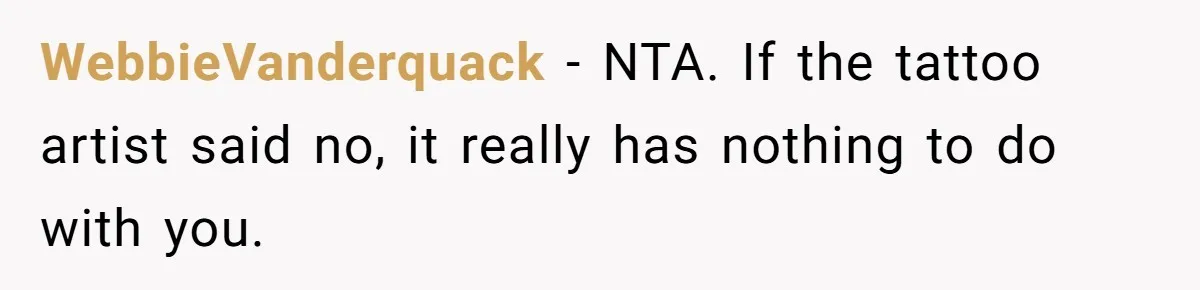 WebbieVanderquack − NTA. If the tattoo artist said no, it really has nothing to do with you.