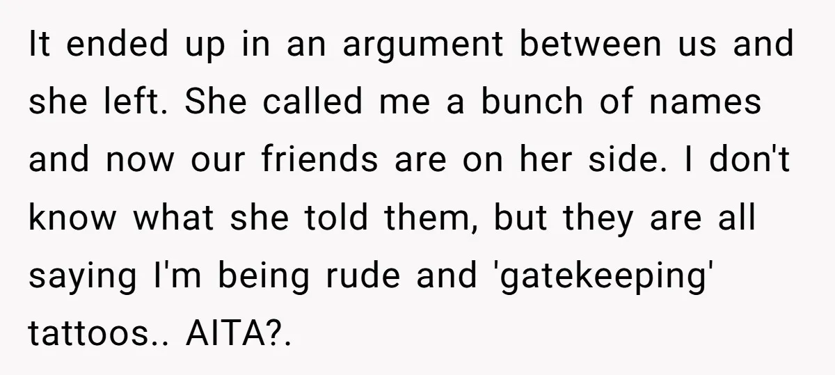 It ended up in an argument between us and she left. She called me a bunch of names and now our friends are on her side. I don't know what...
