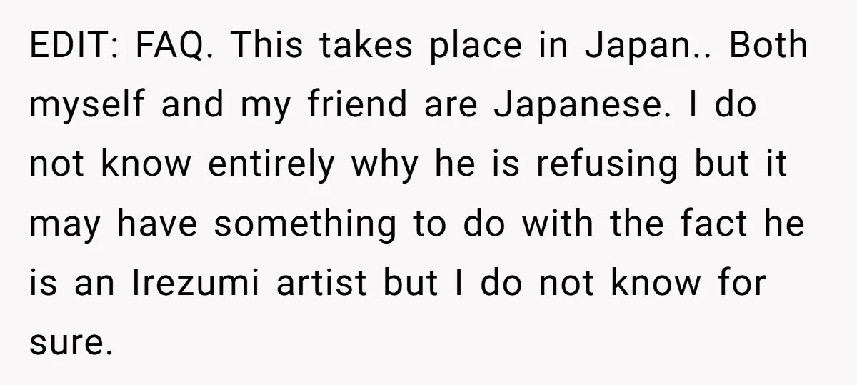 EDIT: FAQ. This takes place in Japan.. Both myself and my friend are Japanese. I do not know entirely why he is refusing but it may have something to do...