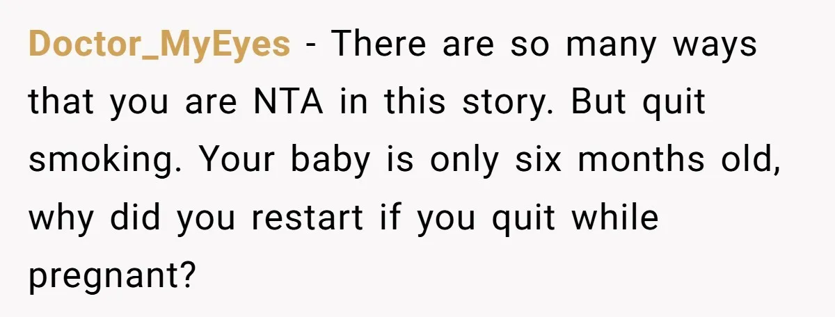 Doctor_MyEyes − There are so many ways that you are NTA in this story. But quit smoking. Your baby is only six months old, why did you restart if you...