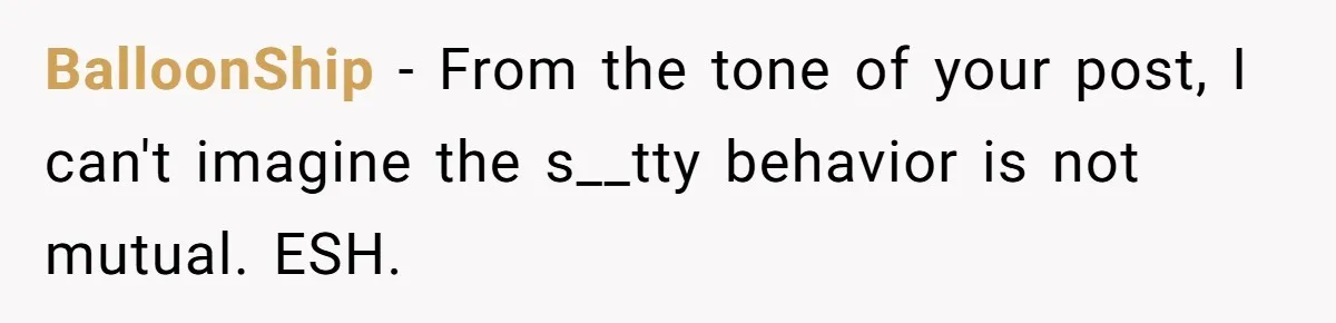 BalloonShip − From the tone of your post, I can't imagine the s__tty behavior is not mutual. ESH.