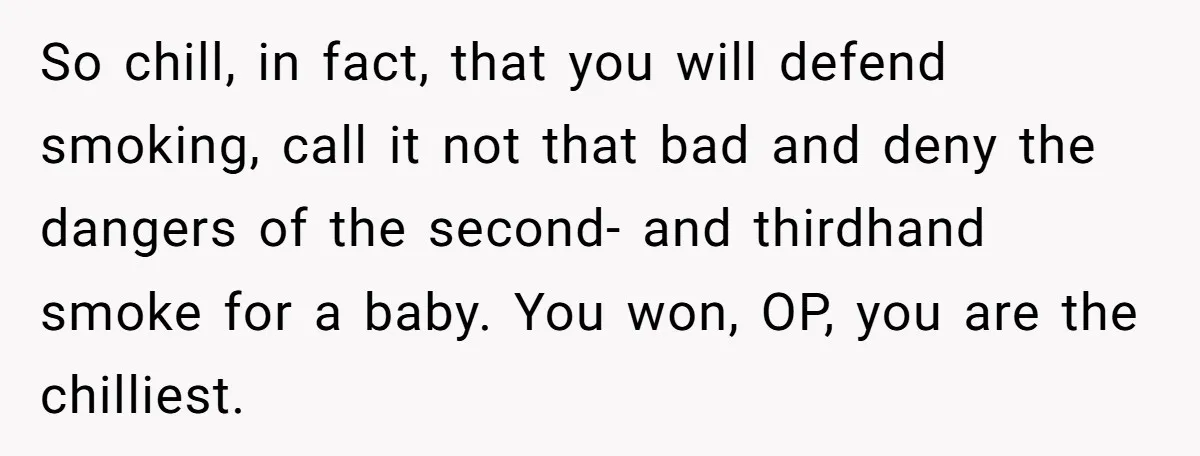 So chill, in fact, that you will defend smoking, call it not that bad and deny the dangers of the second- and thirdhand smoke for a baby. You won, OP,...