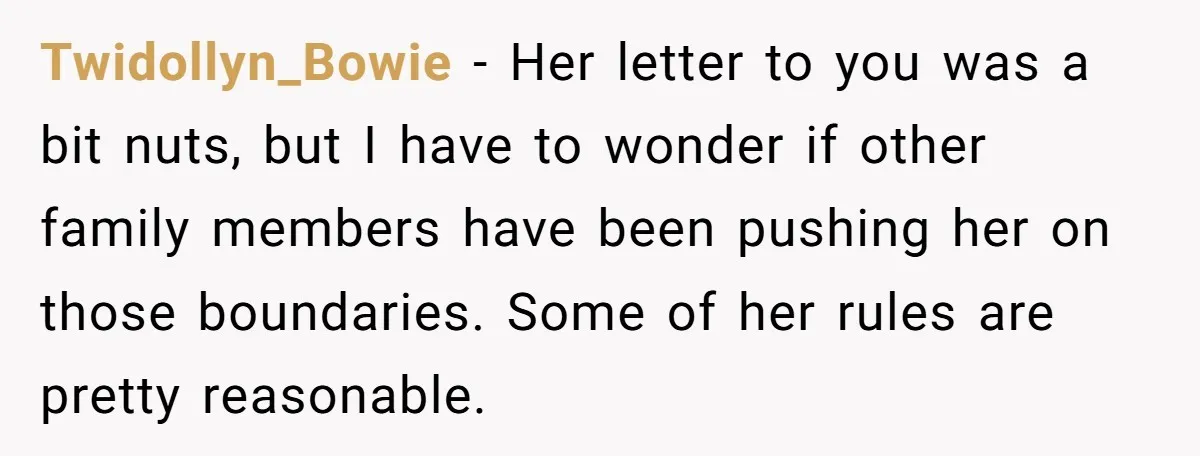 Twidollyn_Bowie − Her letter to you was a bit nuts, but I have to wonder if other family members have been pushing her on those boundaries. Some of her rules...