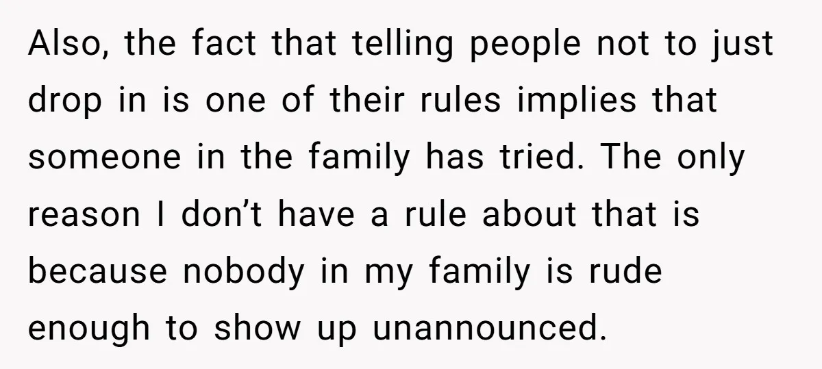 Also, the fact that telling people not to just drop in is one of their rules implies that someone in the family has tried. The only reason I don’t have...