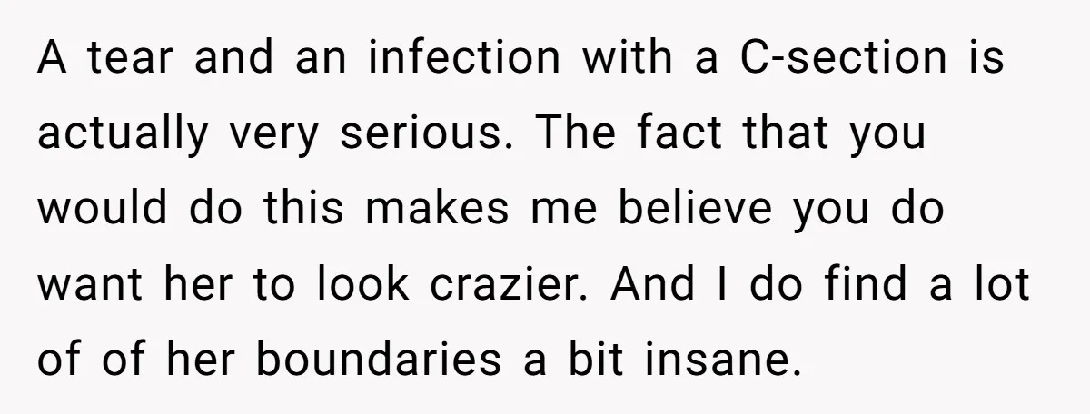 A tear and an infection with a C-section is actually very serious. The fact that you would do this makes me believe you do want her to look crazier. And...