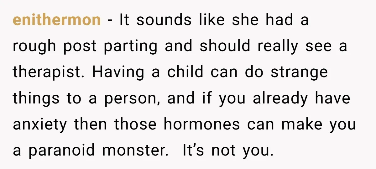 enithermon − It sounds like she had a rough post parting and should really see a therapist. Having a child can do strange things to a person, and if you...