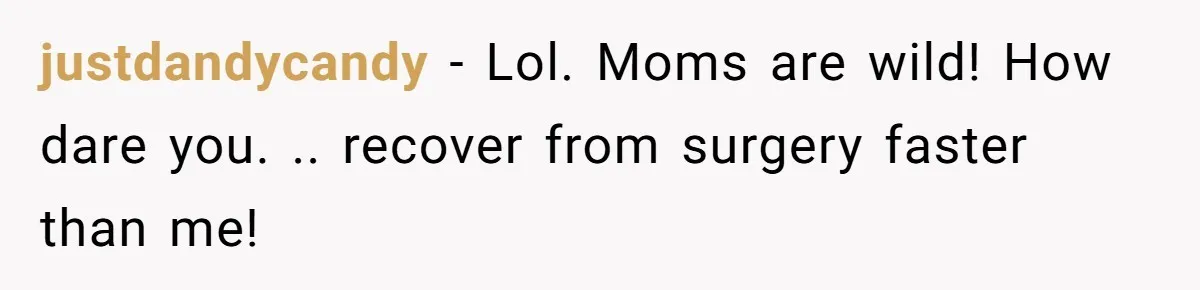 justdandycandy − Lol. Moms are wild! How dare you. .. recover from surgery faster than me!
