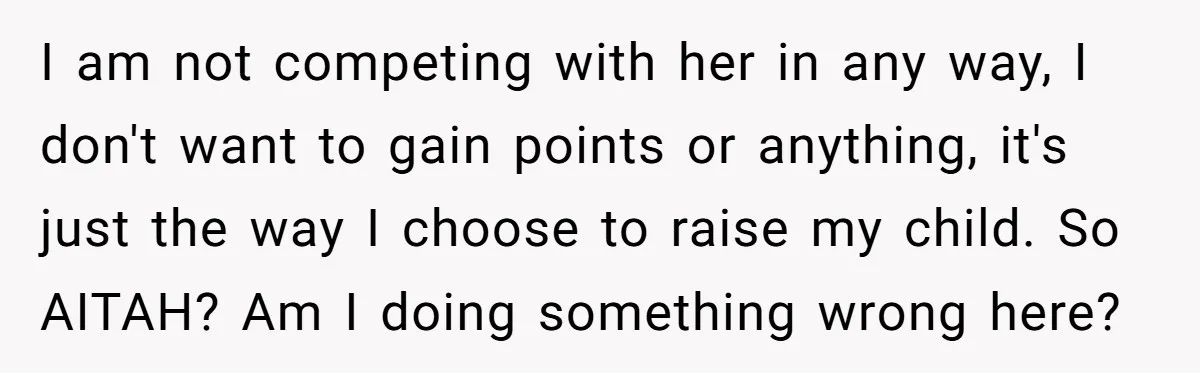 I am not competing with her in any way, I don't want to gain points or anything, it's just the way I choose to raise my child. So AITAH? Am...