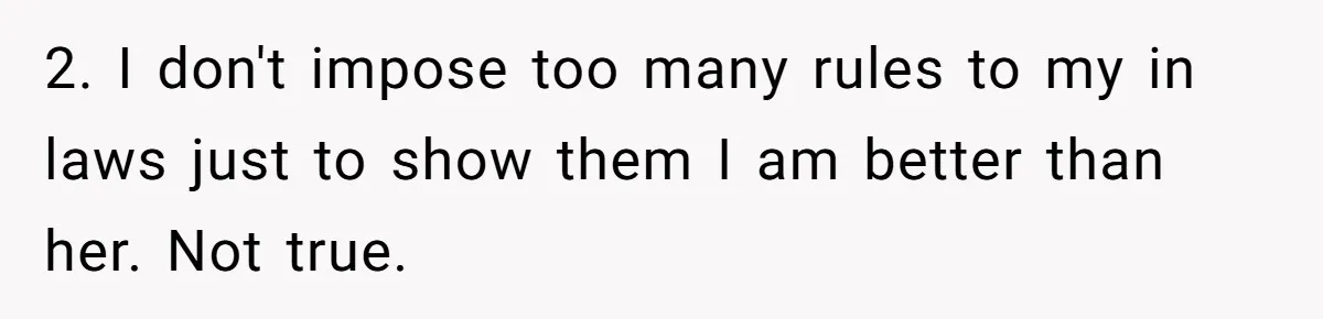 2. I don't impose too many rules to my in laws just to show them I am better than her. Not true.
