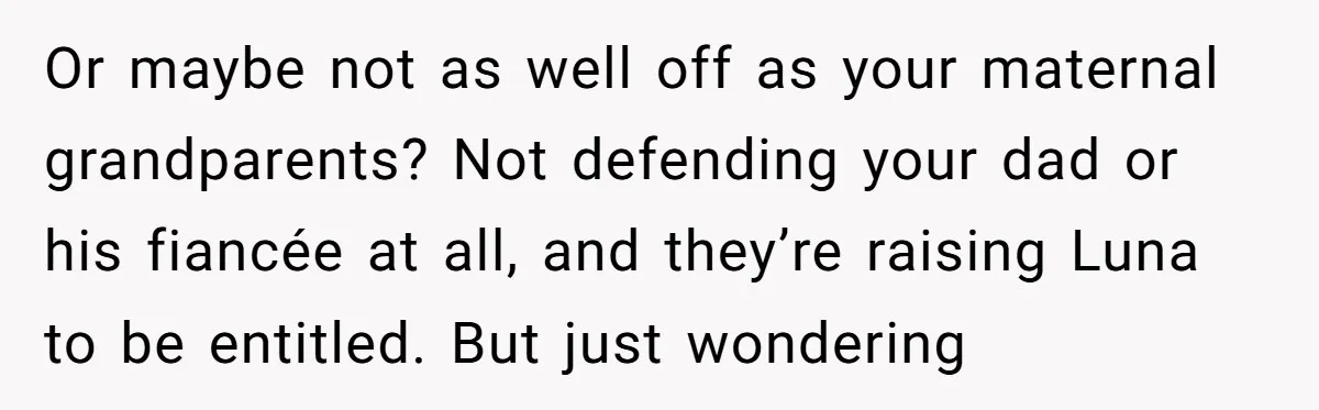 Or maybe not as well off as your maternal grandparents? Not defending your dad or his fiancée at all, and they’re raising Luna to be entitled. But just wondering