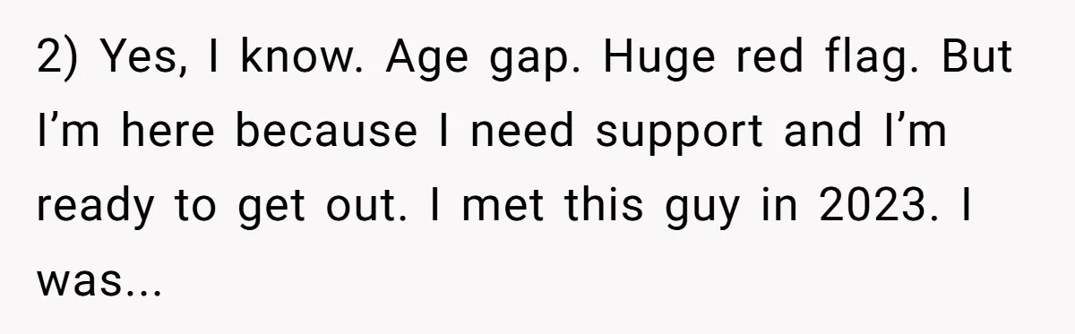 2) Yes, I know. Age gap. Huge red flag. But I’m here because I need support and I’m ready to get out. I met this guy in 2023. I was...