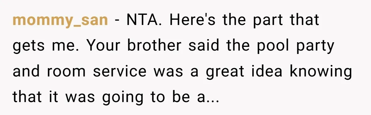 mommy_san − NTA. Here's the part that gets me. Your brother said the pool party and room service was a great idea knowing that it was going to be a...